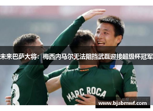 未来巴萨大将：梅西内马尔无法阻挡武磊迎接超级杯冠军