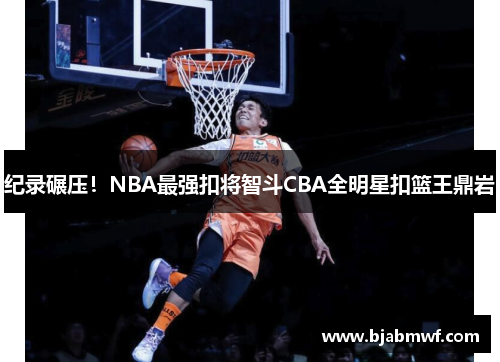 纪录碾压！NBA最强扣将智斗CBA全明星扣篮王鼎岩